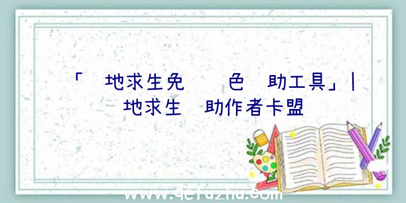 「绝地求生免费绿色辅助工具」|绝地求生辅助作者卡盟